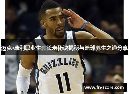 迈克·康利职业生涯长寿秘诀揭秘与篮球养生之道分享