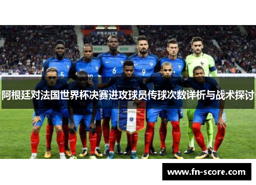 阿根廷对法国世界杯决赛进攻球员传球次数详析与战术探讨