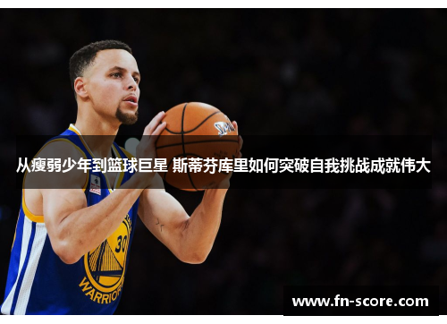 从瘦弱少年到篮球巨星 斯蒂芬库里如何突破自我挑战成就伟大