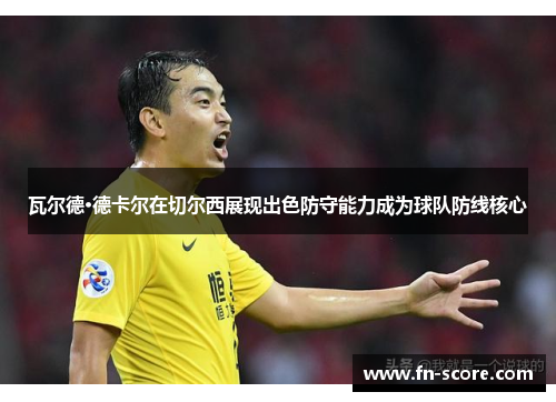 瓦尔德·德卡尔在切尔西展现出色防守能力成为球队防线核心