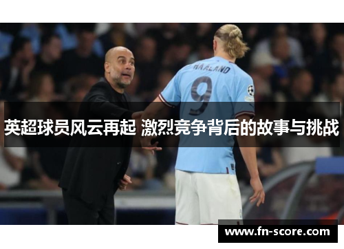 英超球员风云再起 激烈竞争背后的故事与挑战