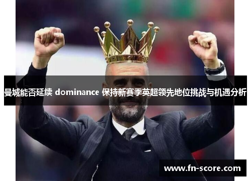 曼城能否延续 dominance 保持新赛季英超领先地位挑战与机遇分析