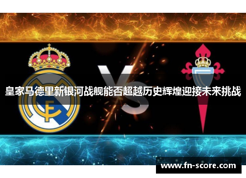 皇家马德里新银河战舰能否超越历史辉煌迎接未来挑战