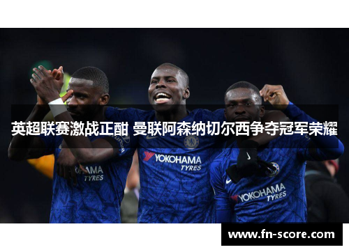 英超联赛激战正酣 曼联阿森纳切尔西争夺冠军荣耀