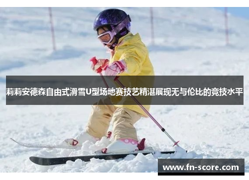 莉莉安德森自由式滑雪U型场地赛技艺精湛展现无与伦比的竞技水平