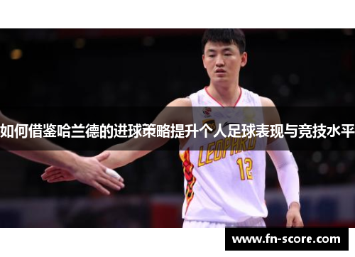 如何借鉴哈兰德的进球策略提升个人足球表现与竞技水平
