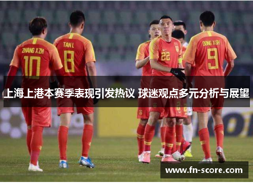 上海上港本赛季表现引发热议 球迷观点多元分析与展望