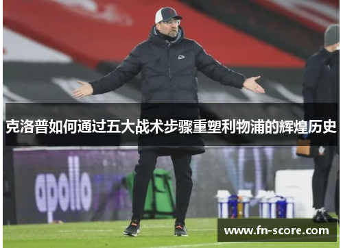 克洛普如何通过五大战术步骤重塑利物浦的辉煌历史