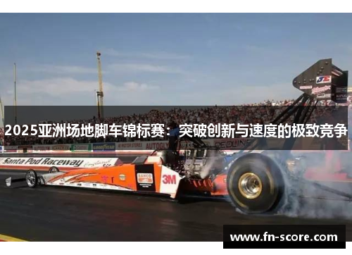 2025亚洲场地脚车锦标赛：突破创新与速度的极致竞争