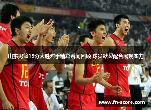 山东男篮19分大胜对手精彩瞬间回顾 球员默契配合展现实力