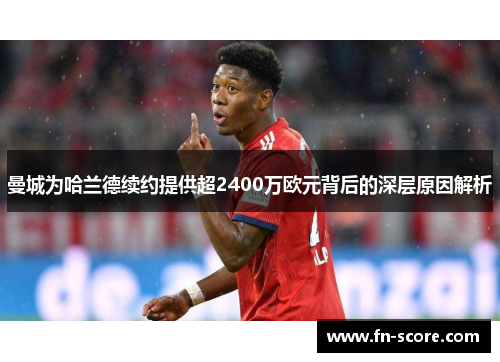 曼城为哈兰德续约提供超2400万欧元背后的深层原因解析