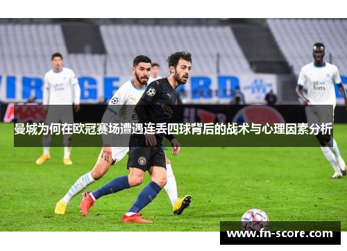 曼城为何在欧冠赛场遭遇连丢四球背后的战术与心理因素分析