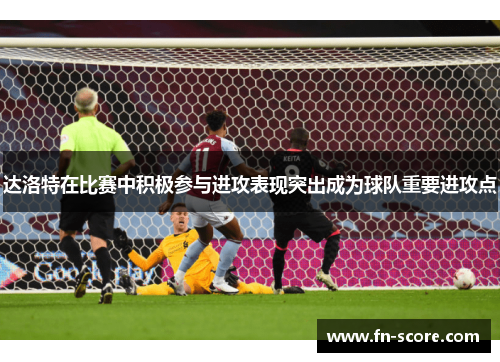 达洛特在比赛中积极参与进攻表现突出成为球队重要进攻点