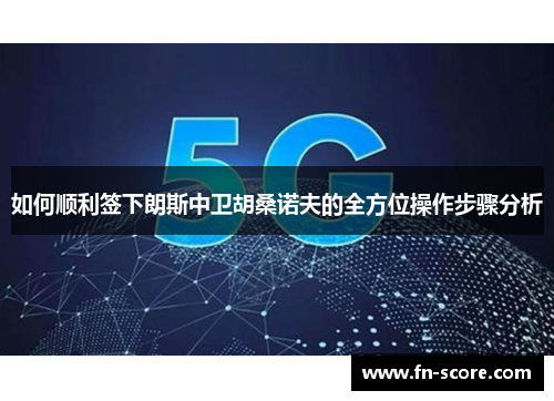 如何顺利签下朗斯中卫胡桑诺夫的全方位操作步骤分析