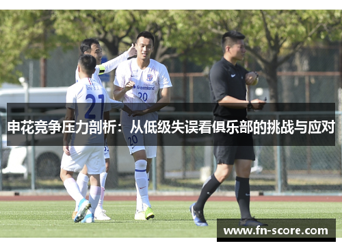 申花竞争压力剖析：从低级失误看俱乐部的挑战与应对