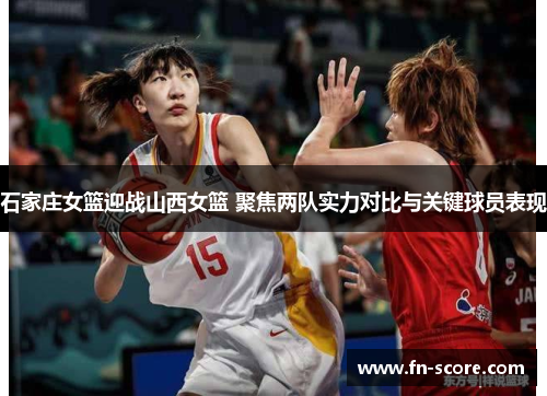 石家庄女篮迎战山西女篮 聚焦两队实力对比与关键球员表现