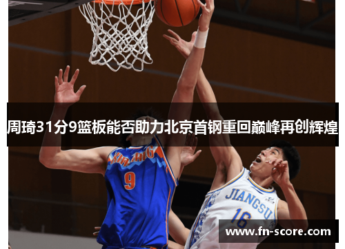 周琦31分9篮板能否助力北京首钢重回巅峰再创辉煌