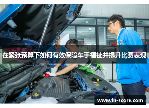 在紧张预算下如何有效保障车手福祉并提升比赛表现