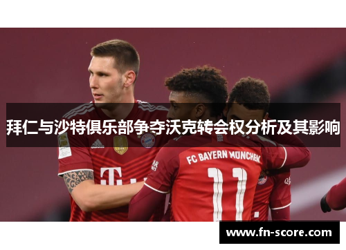 拜仁与沙特俱乐部争夺沃克转会权分析及其影响