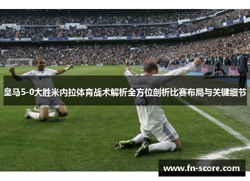 皇马5-0大胜米内拉体育战术解析全方位剖析比赛布局与关键细节