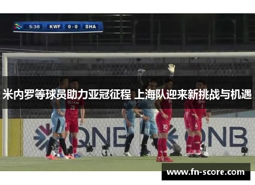 米内罗等球员助力亚冠征程 上海队迎来新挑战与机遇
