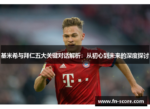 基米希与拜仁五大关键对话解析：从初心到未来的深度探讨