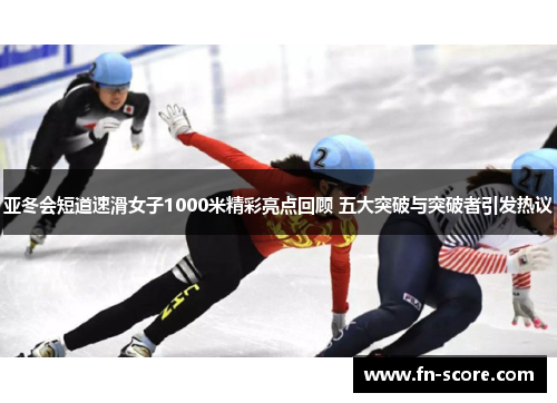 亚冬会短道速滑女子1000米精彩亮点回顾 五大突破与突破者引发热议