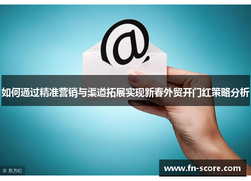 如何通过精准营销与渠道拓展实现新春外贸开门红策略分析