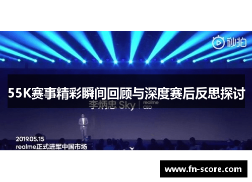 55K赛事精彩瞬间回顾与深度赛后反思探讨