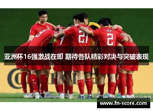亚洲杯16强激战在即 期待各队精彩对决与突破表现