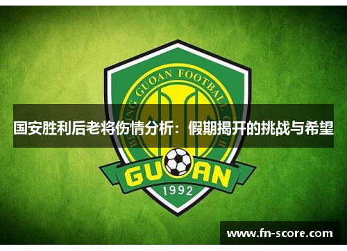 国安胜利后老将伤情分析：假期揭开的挑战与希望