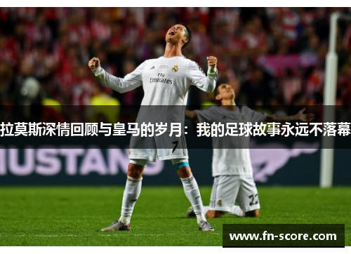 拉莫斯深情回顾与皇马的岁月：我的足球故事永远不落幕