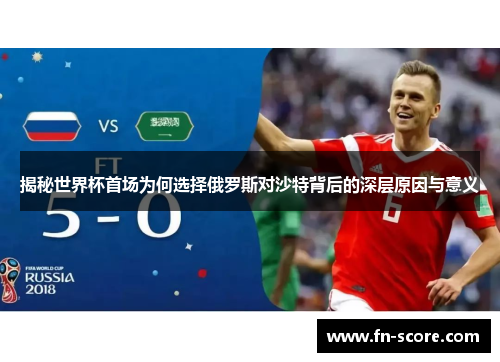 揭秘世界杯首场为何选择俄罗斯对沙特背后的深层原因与意义