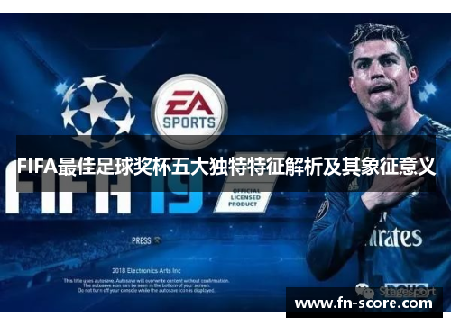 FIFA最佳足球奖杯五大独特特征解析及其象征意义