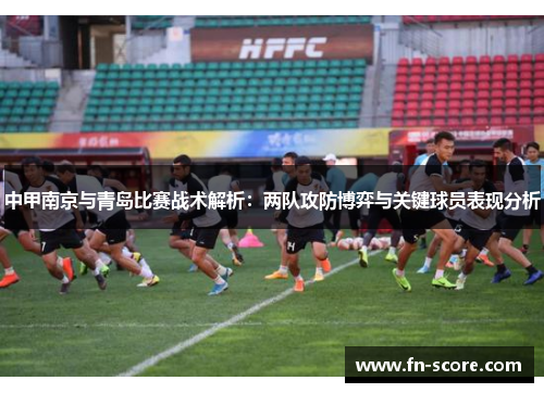 中甲南京与青岛比赛战术解析：两队攻防博弈与关键球员表现分析
