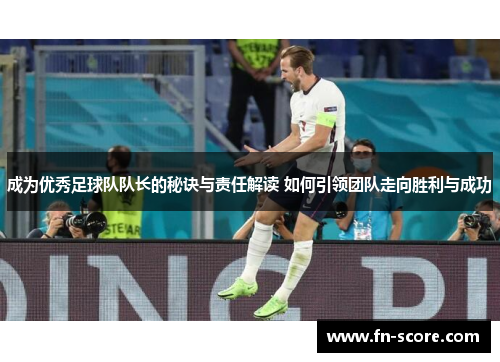 成为优秀足球队队长的秘诀与责任解读 如何引领团队走向胜利与成功