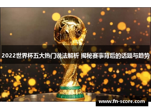 2022世界杯五大热门说法解析 揭秘赛事背后的话题与趋势