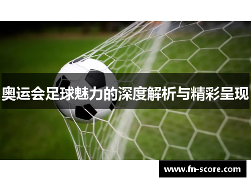 奥运会足球魅力的深度解析与精彩呈现