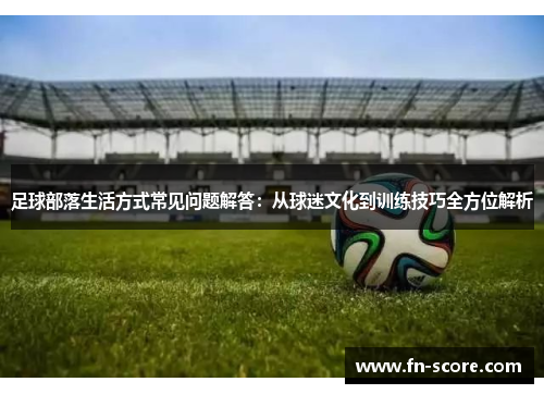 足球部落生活方式常见问题解答：从球迷文化到训练技巧全方位解析