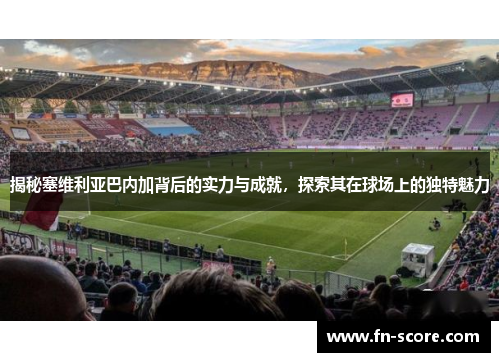 揭秘塞维利亚巴内加背后的实力与成就，探索其在球场上的独特魅力