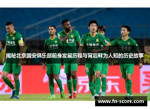 揭秘北京国安俱乐部前身发展历程与背后鲜为人知的历史故事