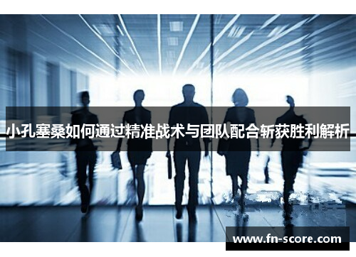 小孔塞桑如何通过精准战术与团队配合斩获胜利解析