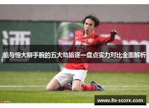 能与恒大掰手腕的五大劲旅逐一盘点实力对比全面解析