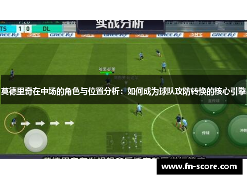 莫德里奇在中场的角色与位置分析：如何成为球队攻防转换的核心引擎