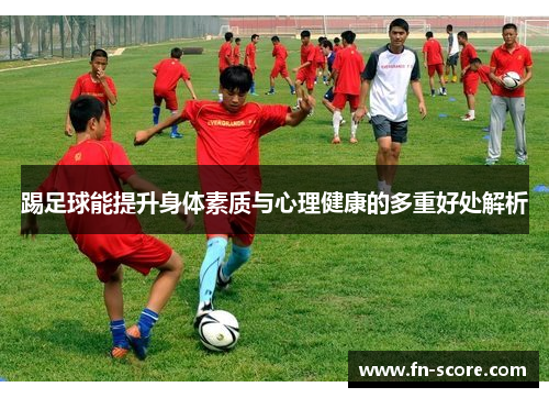 踢足球能提升身体素质与心理健康的多重好处解析