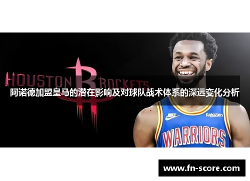 阿诺德加盟皇马的潜在影响及对球队战术体系的深远变化分析