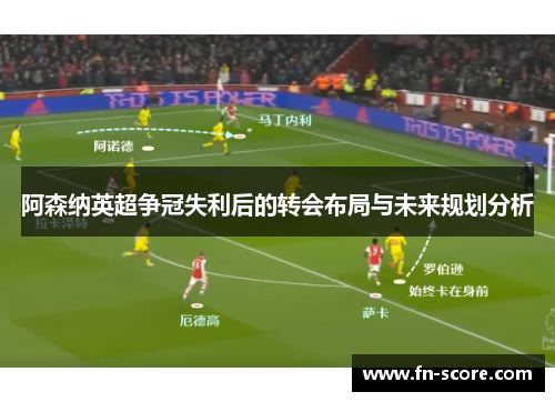 阿森纳英超争冠失利后的转会布局与未来规划分析