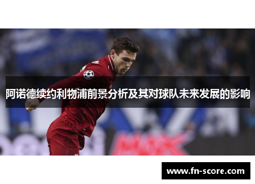 阿诺德续约利物浦前景分析及其对球队未来发展的影响