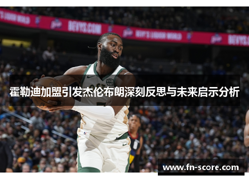 霍勒迪加盟引发杰伦布朗深刻反思与未来启示分析