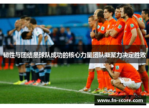 韧性与团结是球队成功的核心力量团队凝聚力决定胜败